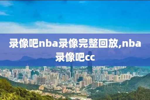 录像吧nba录像完整回放,nba录像吧cc